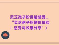 灵芝孢子粉用后感受_“灵芝孢子粉使用体验：感受与效果分享”)