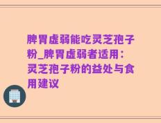脾胃虚弱能吃灵芝孢子粉_脾胃虚弱者适用：灵芝孢子粉的益处与食用建议