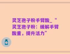灵芝孢子粉手臂酸_“灵芝孢子粉：缓解手臂酸重，提升活力”
