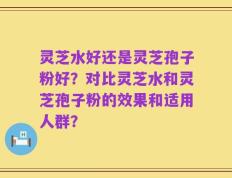 灵芝水好还是灵芝孢子粉好？对比灵芝水和灵芝孢子粉的效果和适用人群？