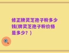 修正牌灵芝孢子粉多少钱(牌灵芝孢子粉价格是多少？)
