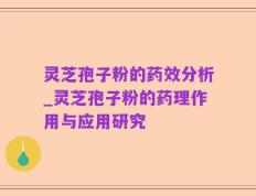 灵芝孢子粉的药效分析_灵芝孢子粉的药理作用与应用研究