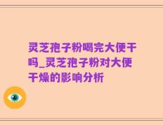 灵芝孢子粉喝完大便干吗_灵芝孢子粉对大便干燥的影响分析