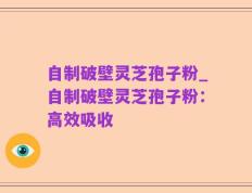 自制破壁灵芝孢子粉_自制破壁灵芝孢子粉：高效吸收