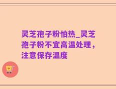 灵芝孢子粉怕热_灵芝孢子粉不宜高温处理，注意保存温度