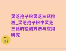 灵芝孢子粉灵芝三萜检测_灵芝孢子粉中灵芝三萜的检测方法与应用研究