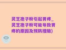 灵芝孢子粉引起胃疼_灵芝孢子粉可能导致胃疼的原因及预防措施)