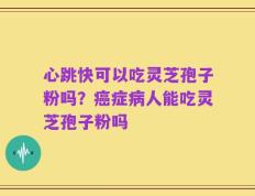 心跳快可以吃灵芝孢子粉吗？癌症病人能吃灵芝孢子粉吗