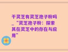干灵芝有灵芝孢子粉吗_“灵芝孢子粉：探索其在灵芝中的存在与应用”