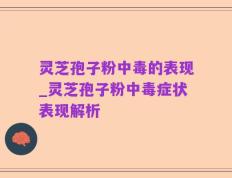 灵芝孢子粉中毒的表现_灵芝孢子粉中毒症状表现解析