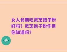 女人长期吃灵芝孢子粉好吗？灵芝孢子粉作用你知道吗？