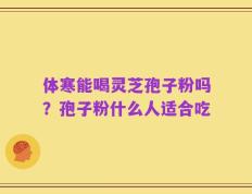 体寒能喝灵芝孢子粉吗？孢子粉什么人适合吃