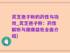 灵芝孢子粉的药性与功效_灵芝孢子粉：药性解析与健康益处全面介绍)