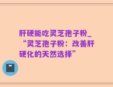 肝硬能吃灵芝孢子粉_“灵芝孢子粉：改善肝硬化的天然选择”