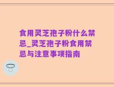 食用灵芝孢子粉什么禁忌_灵芝孢子粉食用禁忌与注意事项指南