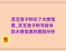 灵芝孢子粉吃了大便变黑_灵芝孢子粉可能导致大便变黑的原因分析