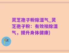 灵芝孢子粉除湿气_灵芝孢子粉：有效祛除湿气，提升身体健康)