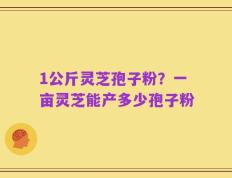 1公斤灵芝孢子粉？一亩灵芝能产多少孢子粉