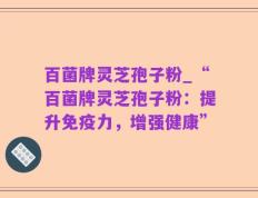 百菌牌灵芝孢子粉_“百菌牌灵芝孢子粉：提升免疫力，增强健康”