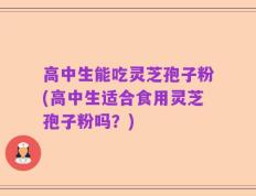 高中生能吃灵芝孢子粉(高中生适合食用灵芝孢子粉吗？)