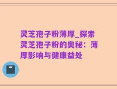 灵芝孢子粉薄厚_探索灵芝孢子粉的奥秘：薄厚影响与健康益处