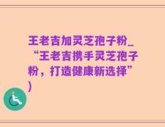 王老吉加灵芝孢子粉_“王老吉携手灵芝孢子粉，打造健康新选择”)