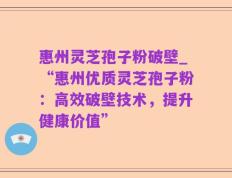 惠州灵芝孢子粉破壁_“惠州优质灵芝孢子粉：高效破壁技术，提升健康价值”