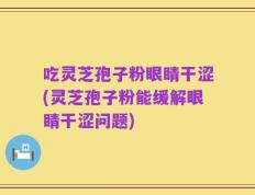 吃灵芝孢子粉眼睛干涩(灵芝孢子粉能缓解眼睛干涩问题)