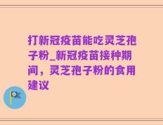 打新冠疫苗能吃灵芝孢子粉_新冠疫苗接种期间，灵芝孢子粉的食用建议
