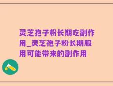 灵芝孢子粉长期吃副作用_灵芝孢子粉长期服用可能带来的副作用