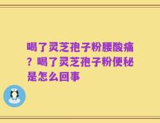 喝了灵芝孢子粉腰酸痛？喝了灵芝孢子粉便秘是怎么回事