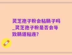 灵芝孢子粉会粘肠子吗_灵芝孢子粉是否会导致肠道粘连？