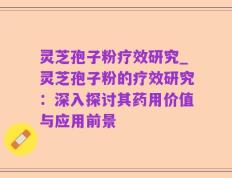 灵芝孢子粉疗效研究_灵芝孢子粉的疗效研究：深入探讨其药用价值与应用前景