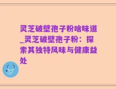 灵芝破壁孢子粉啥味道_灵芝破壁孢子粉：探索其独特风味与健康益处