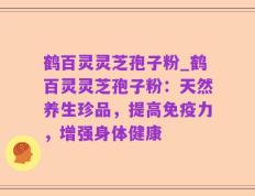 鹤百灵灵芝孢子粉_鹤百灵灵芝孢子粉：天然养生珍品，提高免疫力，增强身体健康
