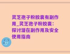 灵芝孢子粉胶囊有副作用_灵芝孢子粉胶囊：探讨潜在副作用及安全使用指南