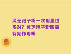 灵芝孢子粉一次用量过多对？灵芝孢子粉胶囊有副作用吗