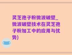 灵芝孢子粉微波破壁_微波破壁技术在灵芝孢子粉加工中的应用与优势)