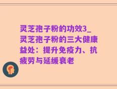 灵芝孢子粉的功效3_灵芝孢子粉的三大健康益处：提升免疫力、抗疲劳与延缓衰老