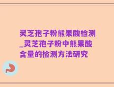 灵芝孢子粉熊果酸检测_灵芝孢子粉中熊果酸含量的检测方法研究