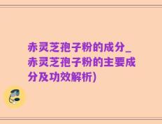赤灵芝孢子粉的成分_赤灵芝孢子粉的主要成分及功效解析)