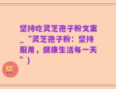坚持吃灵芝孢子粉文案_“灵芝孢子粉：坚持服用，健康生活每一天”)