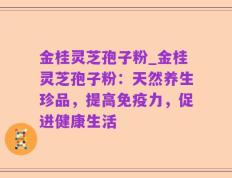 金桂灵芝孢子粉_金桂灵芝孢子粉：天然养生珍品，提高免疫力，促进健康生活