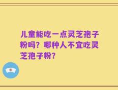 儿童能吃一点灵芝孢子粉吗？哪种人不宜吃灵芝孢子粉？
