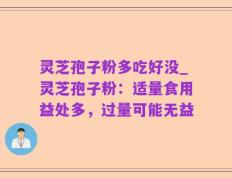灵芝孢子粉多吃好没_灵芝孢子粉：适量食用益处多，过量可能无益