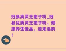 冠县卖灵芝孢子粉_冠县优质灵芝孢子粉，健康养生佳品，速来选购！