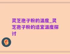 灵芝孢子粉的温度_灵芝孢子粉的适宜温度探讨