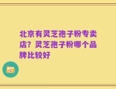 北京有灵芝孢子粉专卖店？灵芝孢子粉哪个品牌比较好