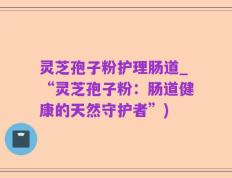 灵芝孢子粉护理肠道_“灵芝孢子粉：肠道健康的天然守护者”)
