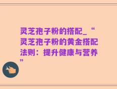 灵芝孢子粉的搭配_“灵芝孢子粉的黄金搭配法则：提升健康与营养”